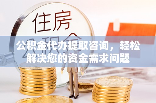 海勃湾公积金代办提取咨询，轻松解决您的资金需求问题