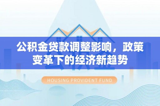 海勃湾公积金贷款调整影响，政策变革下的经济新趋势