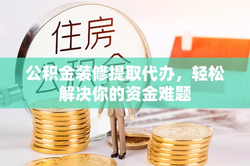 海勃湾公积金装修提取代办，轻松解决你的资金难题