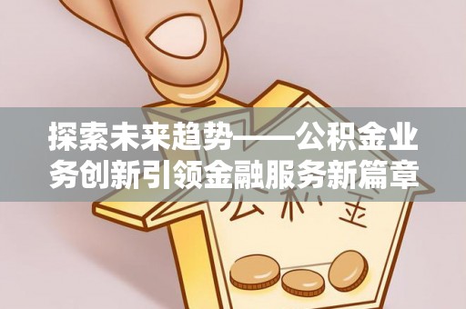 海勃湾探索未来趋势——公积金业务创新引领金融服务新篇章