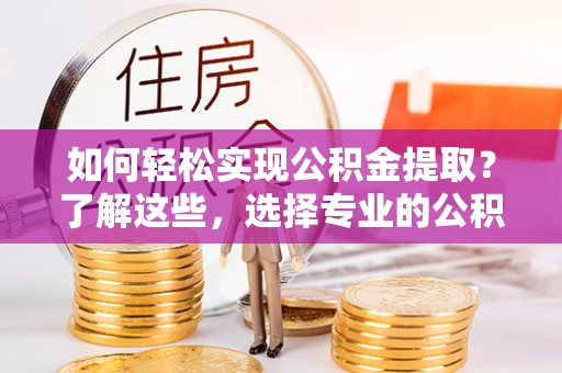 海勃湾如何轻松实现公积金提取？了解这些，选择专业的公积金提取代办服务