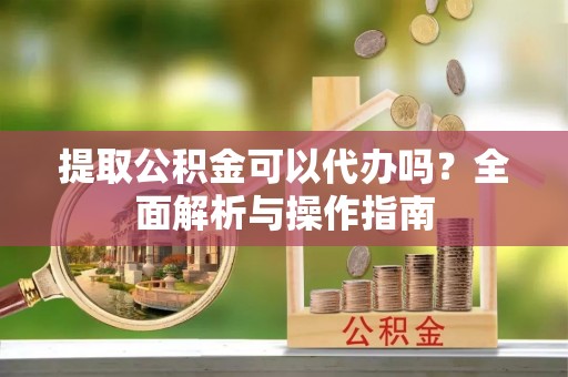 海勃湾提取公积金可以代办吗？全面解析与操作指南