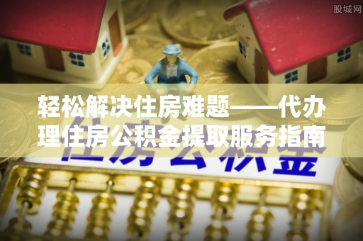 海勃湾轻松解决住房难题——代办理住房公积金提取服务指南