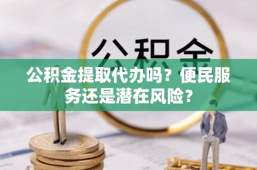 海勃湾公积金提取代办吗？便民服务还是潜在风险？