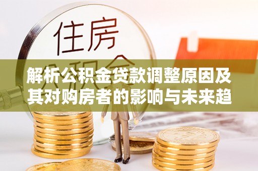 海勃湾解析公积金贷款调整原因及其对购房者的影响与未来趋势