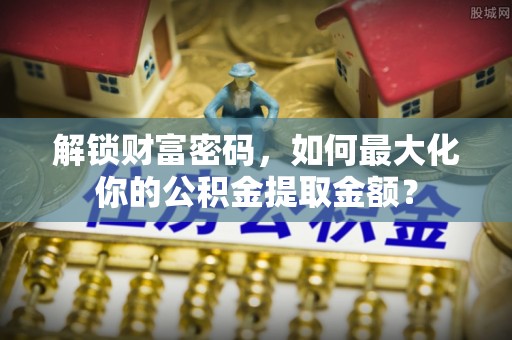 海勃湾解锁财富密码，如何最大化你的公积金提取金额？