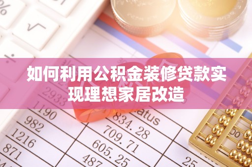 海勃湾如何利用公积金装修贷款实现理想家居改造