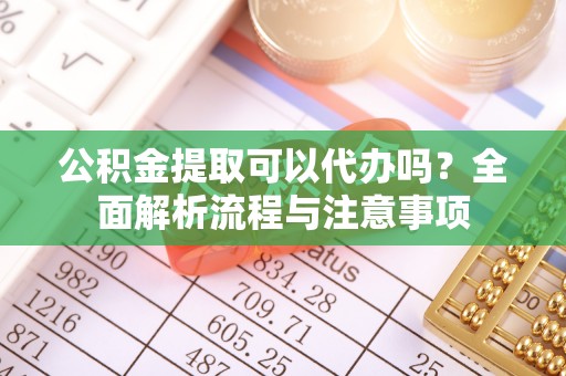 海勃湾公积金提取可以代办吗？全面解析流程与注意事项