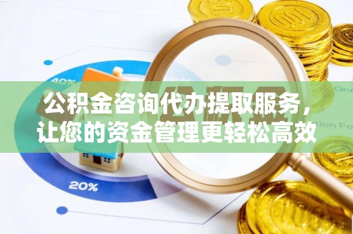 海勃湾公积金咨询代办提取服务，让您的资金管理更轻松高效