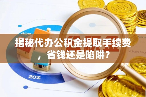 海勃湾揭秘代办公积金提取手续费，省钱还是陷阱？