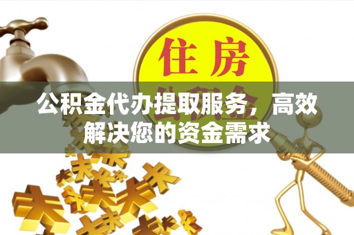 海勃湾公积金代办提取服务，高效解决您的资金需求