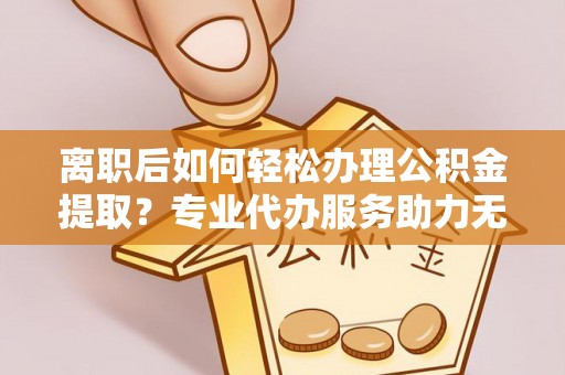 海勃湾离职后如何轻松办理公积金提取？专业代办服务助力无忧