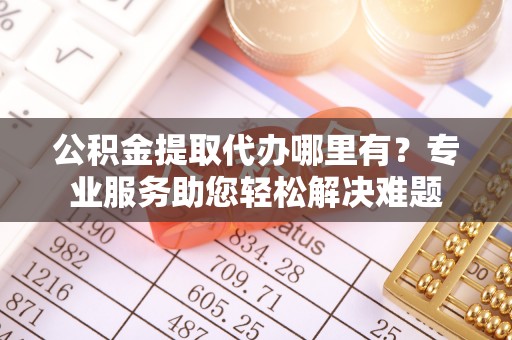 海勃湾公积金提取代办哪里有？专业服务助您轻松解决难题