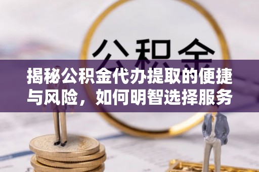 海勃湾揭秘公积金代办提取的便捷与风险，如何明智选择服务？