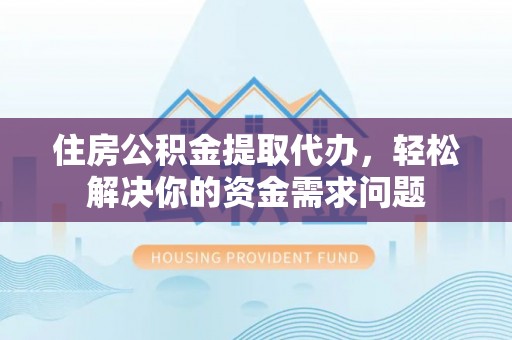 海勃湾住房公积金提取代办，轻松解决你的资金需求问题