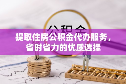 海勃湾提取住房公积金代办服务，省时省力的优质选择