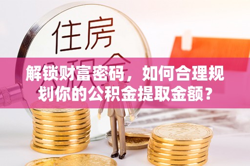 海勃湾解锁财富密码，如何合理规划你的公积金提取金额？