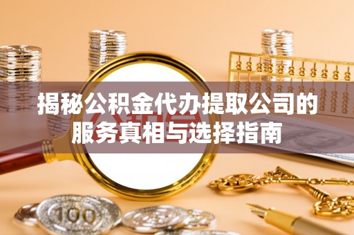 海勃湾揭秘公积金代办提取公司的服务真相与选择指南