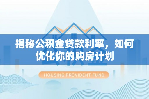 海勃湾揭秘公积金贷款利率，如何优化你的购房计划