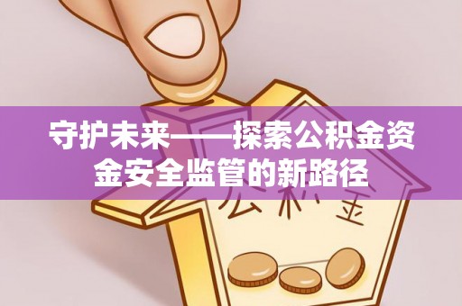 海勃湾守护未来——探索公积金资金安全监管的新路径