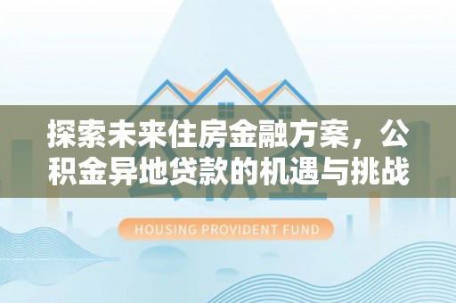 海勃湾探索未来住房金融方案，公积金异地贷款的机遇与挑战