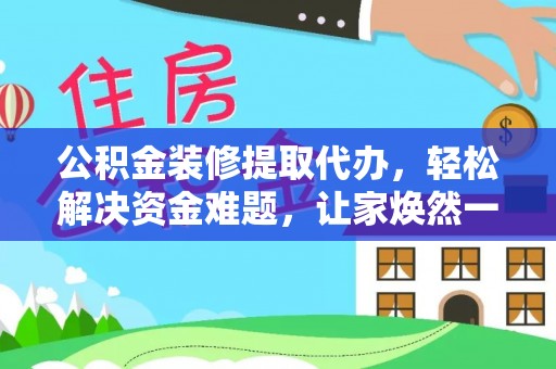 海勃湾公积金装修提取代办，轻松解决资金难题，让家焕然一新