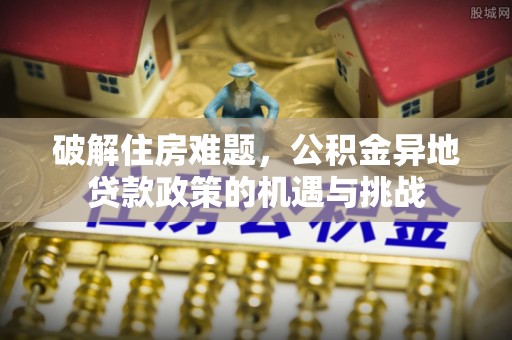 海勃湾破解住房难题，公积金异地贷款政策的机遇与挑战