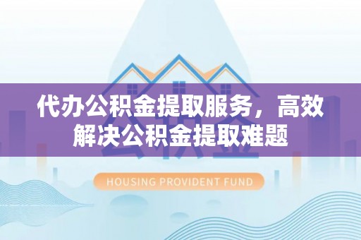 海勃湾代办公积金提取服务，高效解决公积金提取难题