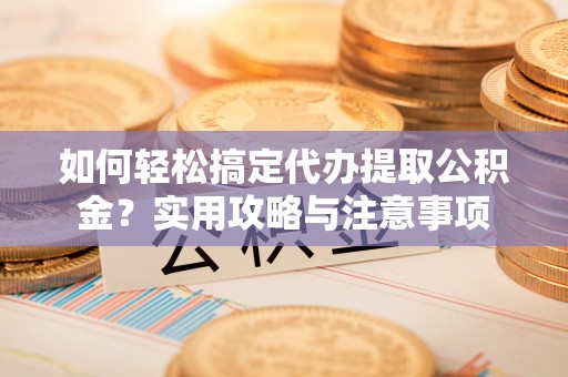 海勃湾如何轻松搞定代办提取公积金？实用攻略与注意事项