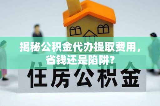 海勃湾揭秘公积金代办提取费用，省钱还是陷阱？