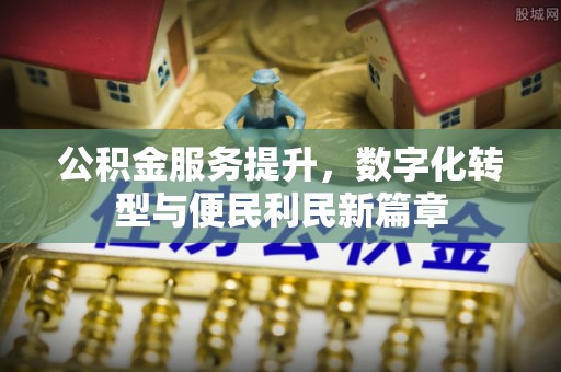 海勃湾公积金服务提升，数字化转型与便民利民新篇章