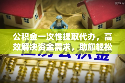 海勃湾公积金一次性提取代办，高效解决资金需求，助您轻松应对生活难题