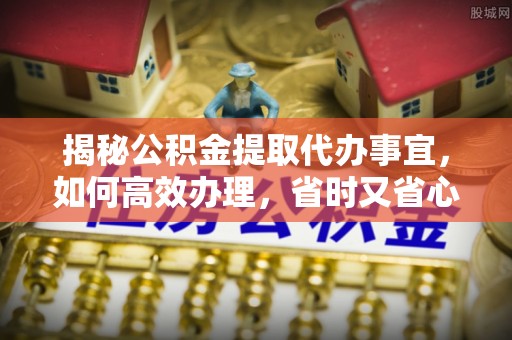 海勃湾揭秘公积金提取代办事宜，如何高效办理，省时又省心？