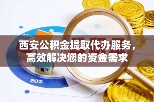 海勃湾西安公积金提取代办服务，高效解决您的资金需求