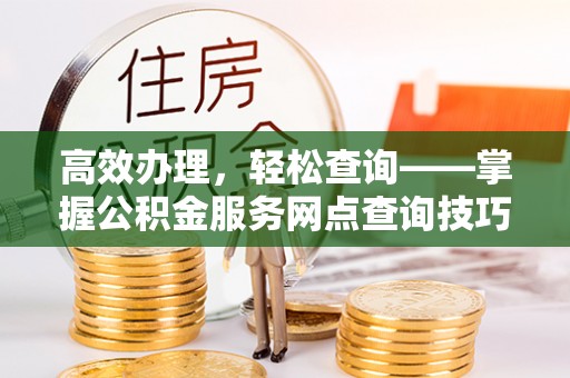 海勃湾高效办理，轻松查询——掌握公积金服务网点查询技巧
