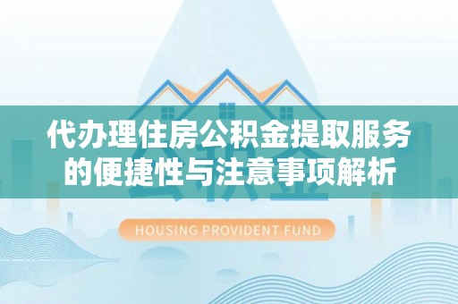 海勃湾代办理住房公积金提取服务的便捷性与注意事项解析