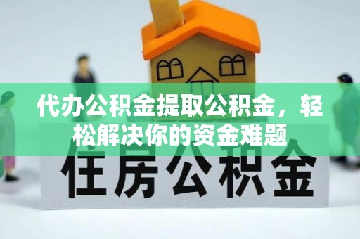 海勃湾代办公积金提取公积金，轻松解决你的资金难题