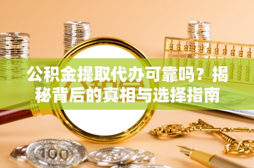 海勃湾公积金提取代办可靠吗？揭秘背后的真相与选择指南