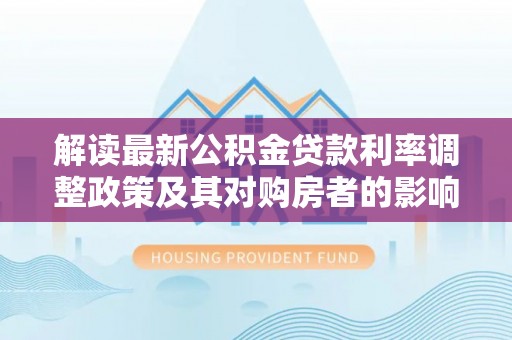 海勃湾解读最新公积金贷款利率调整政策及其对购房者的影响
