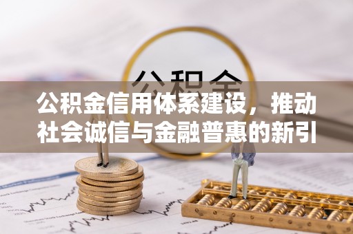 海勃湾公积金信用体系建设，推动社会诚信与金融普惠的新引擎