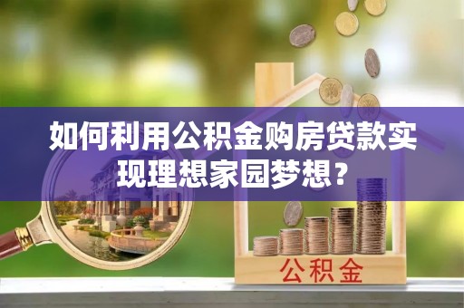 海勃湾如何利用公积金购房贷款实现理想家园梦想？