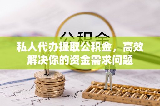 海勃湾私人代办提取公积金，高效解决你的资金需求问题