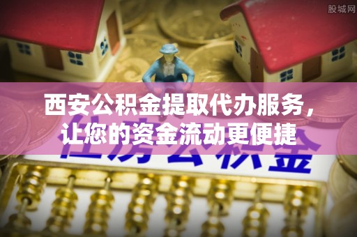 海勃湾西安公积金提取代办服务，让您的资金流动更便捷