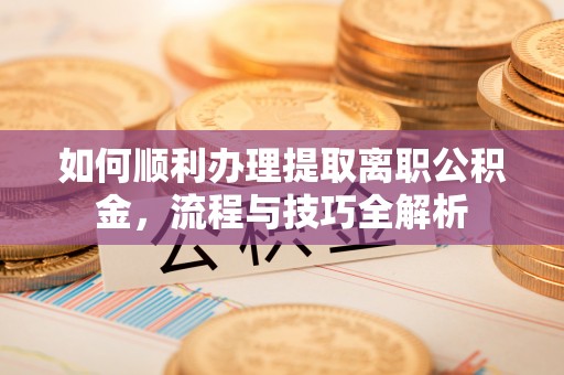 海勃湾如何顺利办理提取离职公积金，流程与技巧全解析