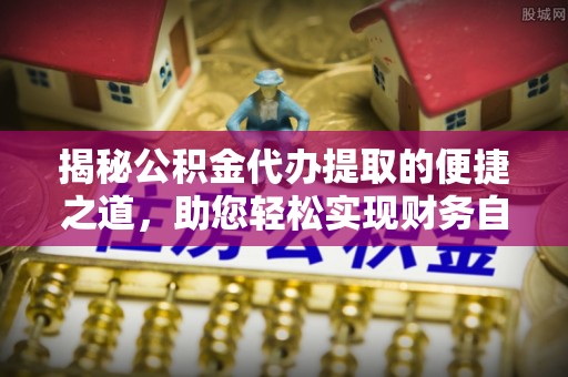 海勃湾揭秘公积金代办提取的便捷之道，助您轻松实现财务自由