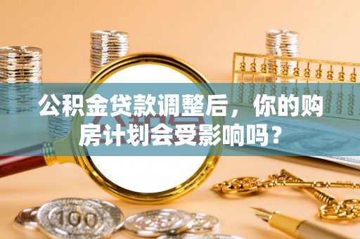 海勃湾公积金贷款调整后，你的购房计划会受影响吗？