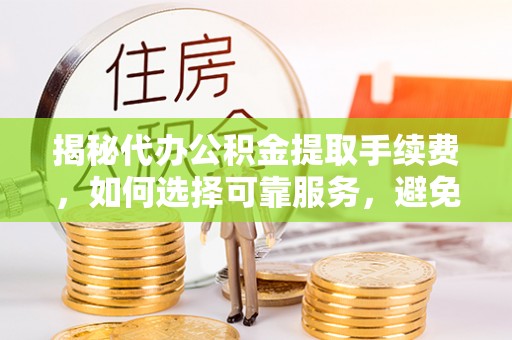 海勃湾揭秘代办公积金提取手续费，如何选择可靠服务，避免隐形陷阱