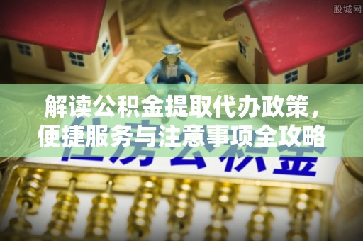 海勃湾解读公积金提取代办政策，便捷服务与注意事项全攻略