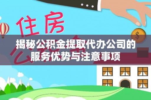 海勃湾揭秘公积金提取代办公司的服务优势与注意事项