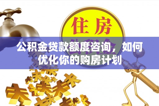 海勃湾公积金贷款额度咨询，如何优化你的购房计划